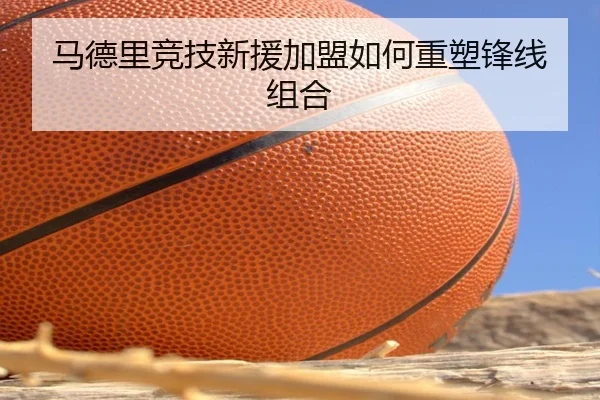 马德里竞技新援加盟如何重塑锋线组合
